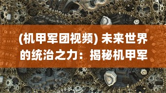 (机甲军团视频) 未来世界的统治之力：揭秘机甲军团的科技背景和战场实力