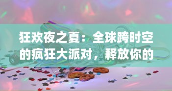 狂欢夜之夏：全球跨时空的疯狂大派对，释放你的无尽热情和欢乐