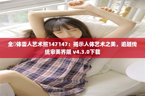 全婐体雷人艺术照147147：揭示人体艺术之美，逾越传统审美界限 v4.3.0下载