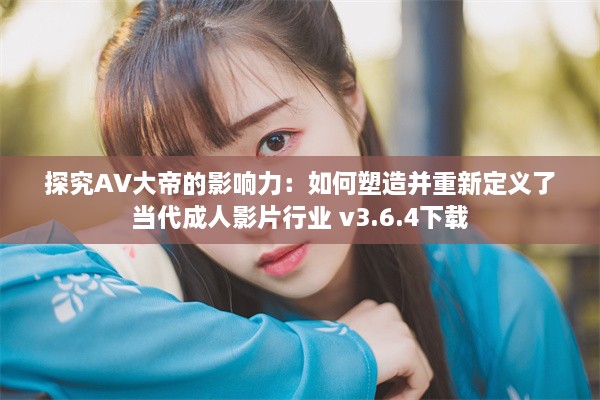 探究AV大帝的影响力：如何塑造并重新定义了当代成人影片行业 v3.6.4下载