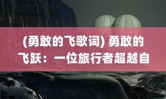 (勇敢的飞歌词) 勇敢的飞跃：一位旅行者超越自我，追寻未知与冒险的生命历程