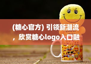 (糖心官方) 引领新潮流，欣赏糖心logo入口融合创新与智能的设计魅力