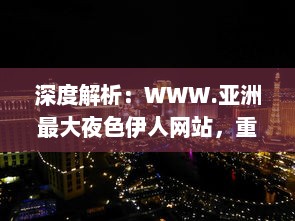 深度解析：WWW.亚洲最大夜色伊人网站，重塑东方夜晚娱乐文化新形象