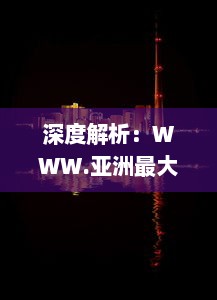 深度解析：WWW.亚洲最大夜色伊人网站，重塑东方夜晚娱乐文化新形象