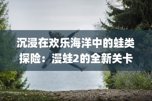 沉浸在欢乐海洋中的蛙类探险：漫蛙2的全新关卡设计与挑战模式揭秘