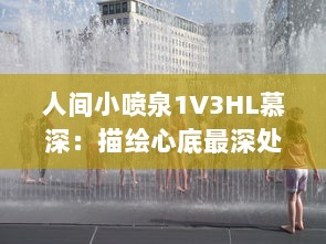 人间小喷泉1V3HL慕深：描绘心底最深处的情感汹涌，诗意生活的温润细腻表达