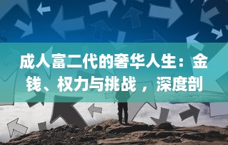 成人富二代的奢华人生：金钱、权力与挑战 ，深度剖析富二代成人后的生活方式和人生观