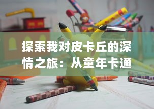 探索我对皮卡丘的深情之旅：从童年卡通角色到现代流行文化的无限影响力