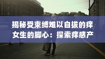 揭秘受束缚难以自拔的痒女生的脚心：探索痒感产生的神秘科学与强大心理影响