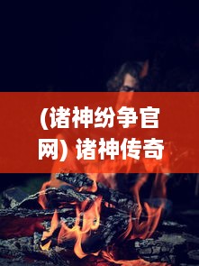 (诸神纷争官网) 诸神传奇：神祇纷争与人间冒险的壮丽史诗