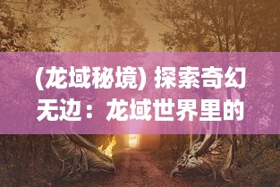 (龙域秘境) 探索奇幻无边：龙域世界里的魔法秘密与不可思议的冒险历程