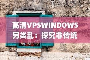 高清VPSWINDOWS另类乱：探究非传统远程桌面操作的前沿技术和实践应用