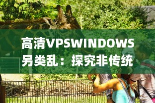 高清VPSWINDOWS另类乱：探究非传统远程桌面操作的前沿技术和实践应用