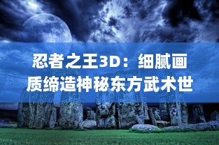 忍者之王3D：细腻画质缔造神秘东方武术世界，体验刺激的忍者冒险旅途