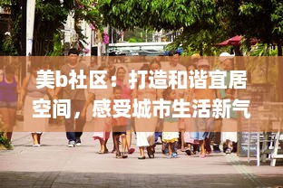 美b社区：打造和谐宜居空间，感受城市生活新气象