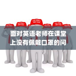 面对英语老师在课堂上没有佩戴口罩的问题，我们应怎么有效地进行沟通和解决