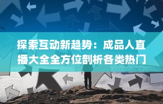 探索互动新趋势：成品人直播大全全方位剖析各类热门直播内容及其背后的价值