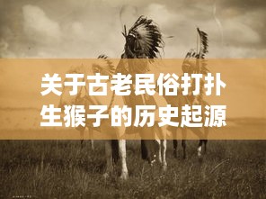 关于古老民俗打扑生猴子的历史起源与社会影响 - 农村生活的狙击者，古代农耕经济的象征