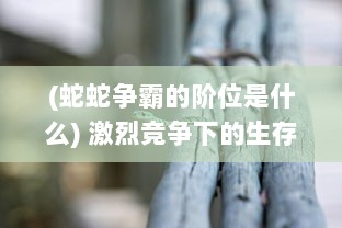 (蛇蛇争霸的阶位是什么) 激烈竞争下的生存智慧：以蛇蛇争霸为背景的生物学研究