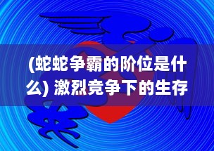 (蛇蛇争霸的阶位是什么) 激烈竞争下的生存智慧：以蛇蛇争霸为背景的生物学研究