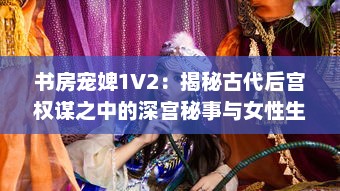 书房宠婢1V2：揭秘古代后宫权谋之中的深宫秘事与女性生存智慧 v9.4.2下载