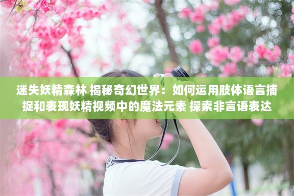 迷失妖精森林 揭秘奇幻世界：如何运用肢体语言捕捉和表现妖精视频中的魔法元素 探索非言语表达的力量。