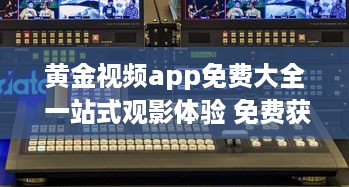 黄金视频app免费大全 一站式观影体验 免费获取海量高清影片，随时随地尽享视听盛宴 v3.0.9下载