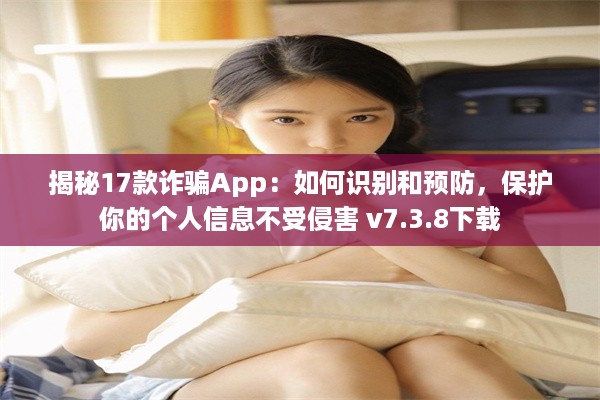 揭秘17款诈骗App：如何识别和预防，保护你的个人信息不受侵害 v7.3.8下载