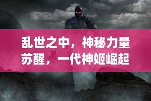 乱世之中，神秘力量苏醒，一代神姬崛起-关于决战命运的史诗传奇