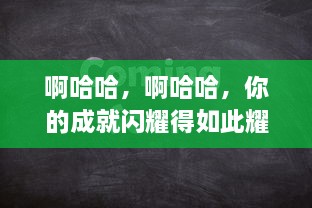 啊哈哈，啊哈哈，你的成就闪耀得如此耀眼，真是太好了，真是太棒了 v1.6.7下载