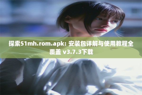 探索51mh.rom.apk: 安装包详解与使用教程全覆盖 v3.7.3下载