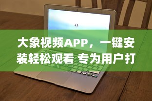 大象视频APP，一键安装轻松观看 专为用户打造的流畅体验，畅享高清视频内容