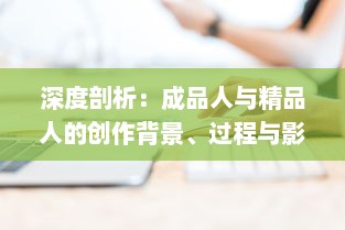 深度剖析：成品人与精品人的创作背景、过程与影响 ，从个体角度到社会视野