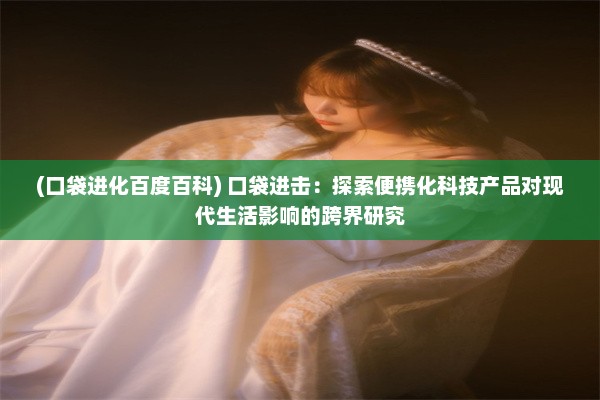 (口袋进化百度百科) 口袋进击：探索便携化科技产品对现代生活影响的跨界研究