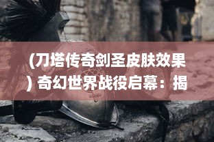 (刀塔传奇剑圣皮肤效果) 奇幻世界战役启幕：揭秘圣剑-刀塔英雄传 的神秘英雄与冒险旅程