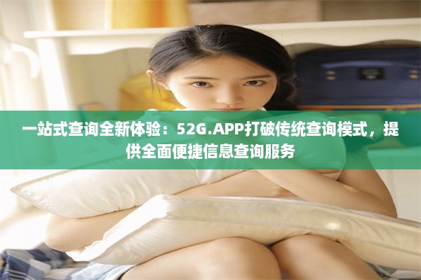 一站式查询全新体验：52G.APP打破传统查询模式，提供全面便捷信息查询服务