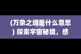 (万象之境是什么意思) 探索宇宙秘境，感受万物生息：对万象之境的深度解析与领悟