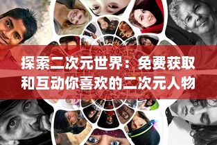 探索二次元世界：免费获取和互动你喜欢的二次元人物的全新体验