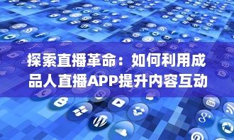 探索直播革命：如何利用成品人直播APP提升内容互动与观众粘性 开启直播全新篇章