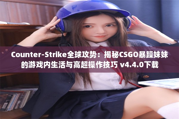 Counter-Strike全球攻势：揭秘CSGO暴躁妹妹的游戏内生活与高超操作技巧 v4.4.0下载