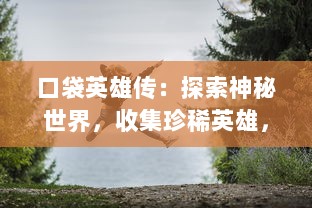 口袋英雄传：探索神秘世界，收集珍稀英雄，体验无尽冒险的极致竞技之旅