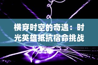 横穿时空的奇遇：时光英雄抵抗宿命挑战，揭秘历史遗迹之谜的壮丽冒险之旅