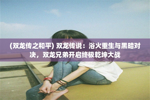 (双龙传之和平) 双龙传说：浴火重生与黑暗对决，双龙兄弟开启终极乾坤大战