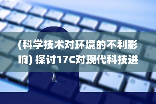 (科学技术对环境的不利影响) 探讨17C对现代科技进步与环保应用的影响和作用