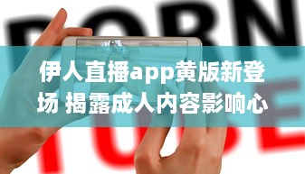 伊人直播app黄版新登场 揭露成人内容影响心理健康，值得关注 如何安全使用 细说监管需求