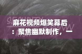 麻花视频爆笑幕后 ：聚焦幽默制作，一窥幕后笑料的精彩秘密 探索麻花团队如何打造爆笑短片。