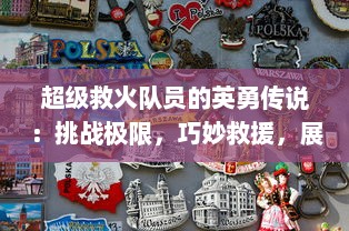 超级救火队员的英勇传说：挑战极限，巧妙救援，展现无比勇气和专业技能