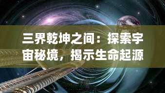 三界乾坤之间：探索宇宙秘境，揭示生命起源与宿命轮回的科幻奇谭