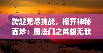 跨越无尽挑战，揭开神秘面纱：魔法门之英雄无敌，亚山征程 全新奇幻冒险之旅