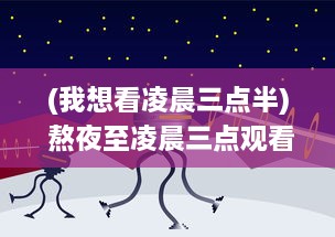 (我想看凌晨三点半) 熬夜至凌晨三点观看的视频:深夜故事分享与心灵触动的启示